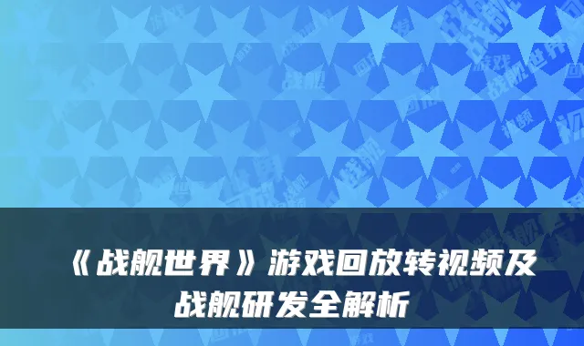 《战舰世界》游戏回放转视频及战舰研发全解析