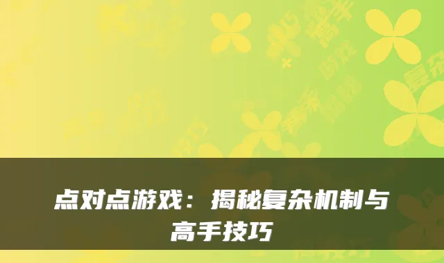 点对点游戏:揭秘复杂机制与高手技巧