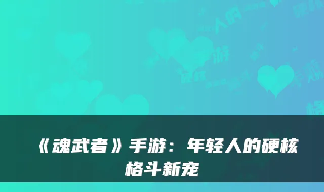 《魂武者》手游：年轻人的硬核格斗新宠