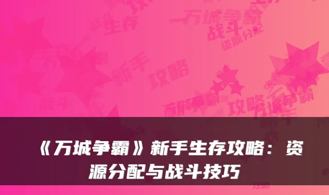 《万城争霸》新手生存攻略：资源分配与战斗技巧