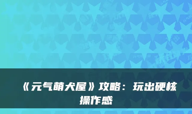 《元气萌犬屋》攻略：玩出硬核操作感