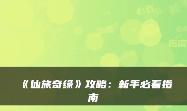 《仙旅奇缘》攻略：新手必看指南