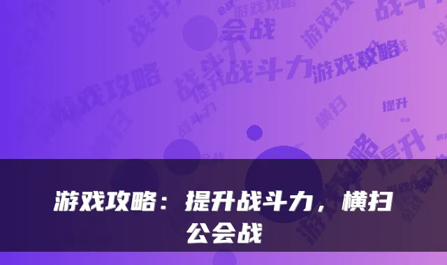 游戏攻略：提升战斗力，横扫公会战