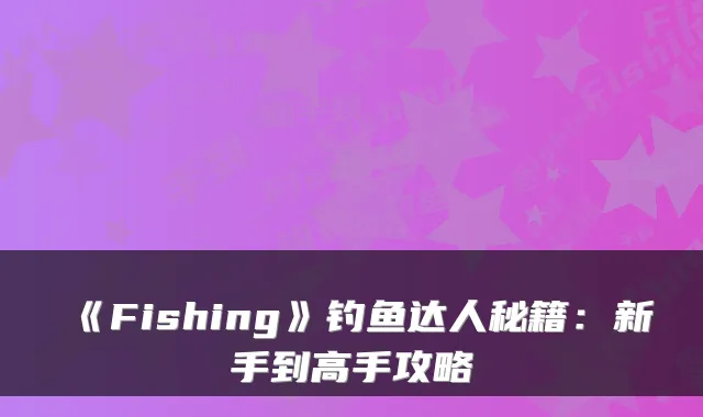 《Fishing》钓鱼达人秘籍：新手到高手攻略