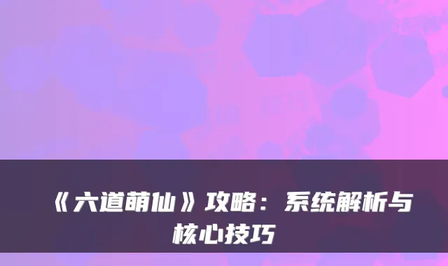 《六道萌仙》攻略：系统解析与核心技巧