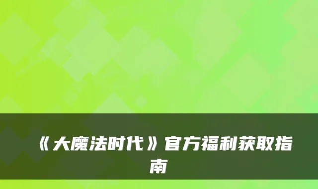 《大魔法时代》官方福利获取指南