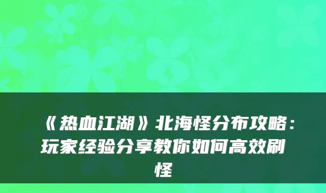 《热血江湖》北海怪分布攻略:玩家经验分享教你如何高效刷怪