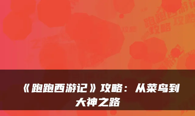 《跑跑西游记》攻略：从菜鸟到大神之路
