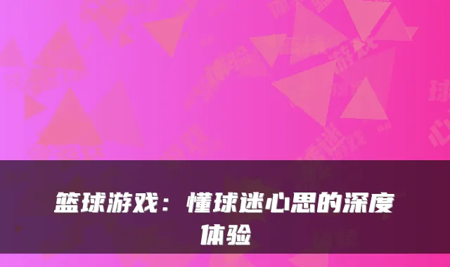 篮球游戏：懂球迷心思的深度体验