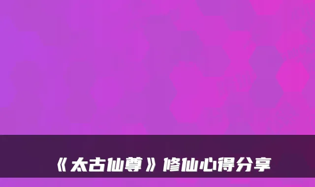 《太古仙尊》修仙心得分享