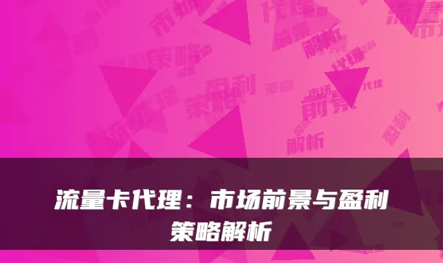 流量卡代理:市场前景与盈利策略解析