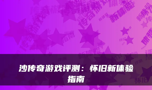 沙传奇游戏评测:怀旧新体验指南
