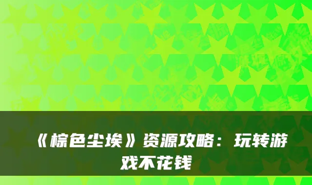 《棕色尘埃》资源攻略：玩转游戏不花钱