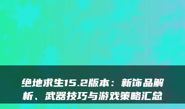 绝地求生15.2版本:新饰品解析、武器技巧与游戏策略汇总