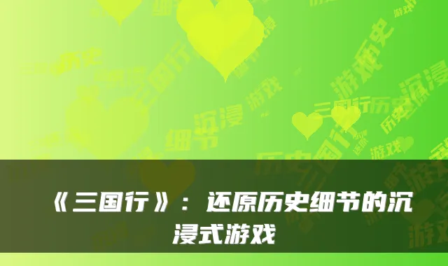 《三国行》：还原历史细节的沉浸式游戏