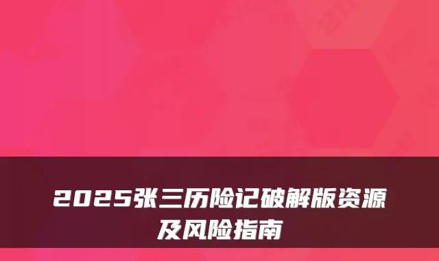 2025张三历险记破解版资源及风险指南