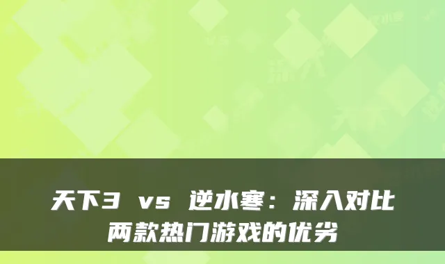 天下3 vs 逆水寒：深入对比两款热门游戏的优劣