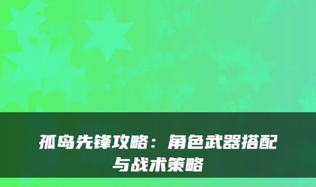 孤岛先锋攻略：角色武器搭配与战术策略