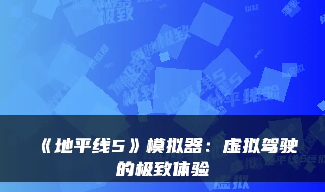 《地平线5》模拟器:虚拟驾驶的极致体验
