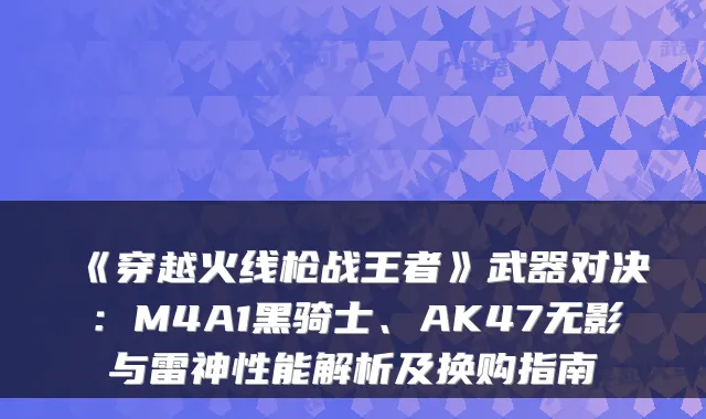 《穿越火线枪战王者》武器对决:M4A1黑骑士、AK47无影与雷神性能解析及换购指南