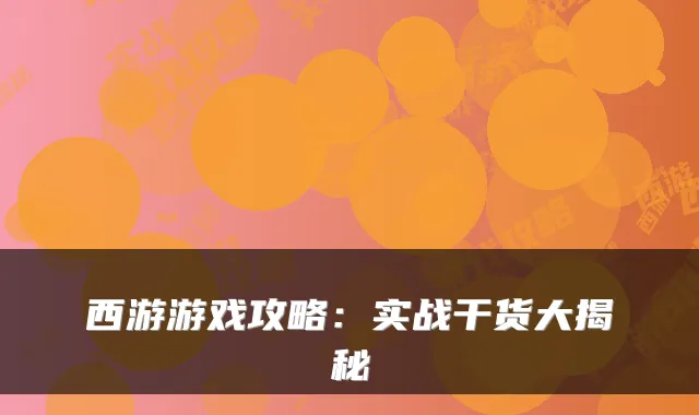 西游游戏攻略：实战干货大揭秘