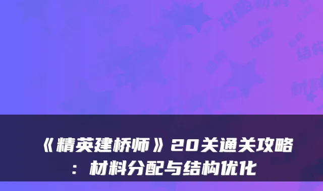 《精英建桥师》20关通关攻略：材料分配与结构优化