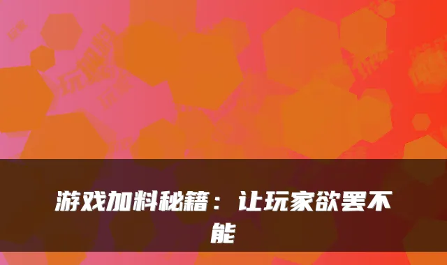 游戏加料秘籍：让玩家欲罢不能