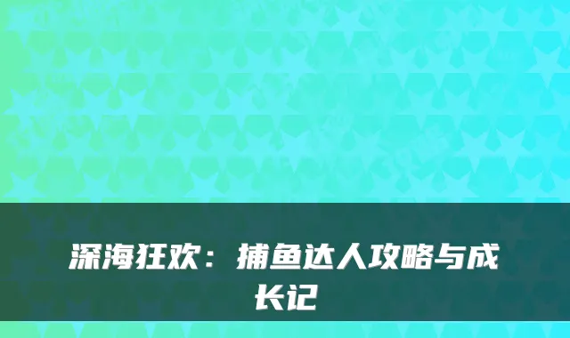 深海狂欢：捕鱼达人攻略与成长记
