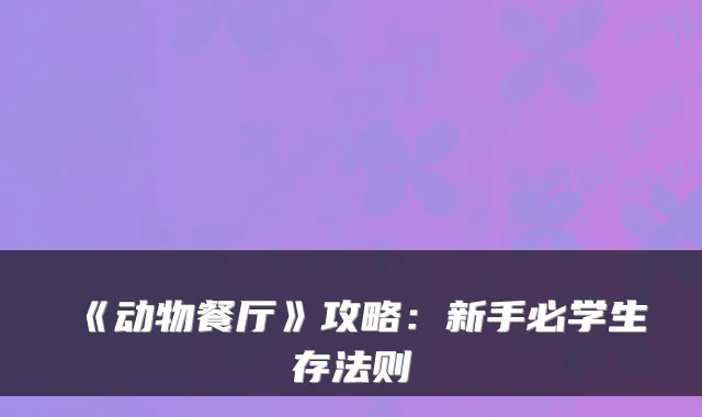 《动物餐厅》攻略：新手必学生存法则
