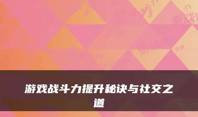游戏战斗力提升秘诀与社交之道