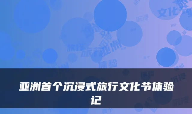 亚洲首个沉浸式旅行文化节体验记