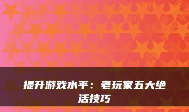 提升游戏水平：老玩家五大绝活技巧
