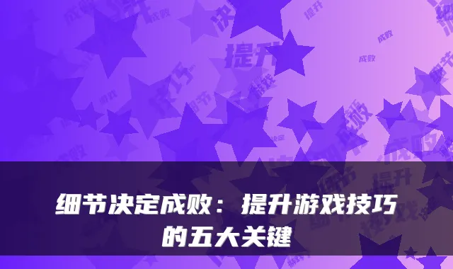 细节决定成败：提升游戏技巧的五大关键