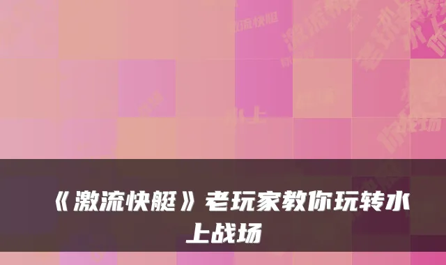 《激流快艇》老玩家教你玩转水上战场