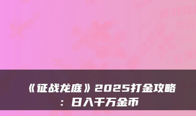 《征战龙庭》2025打金攻略:日入千万金币