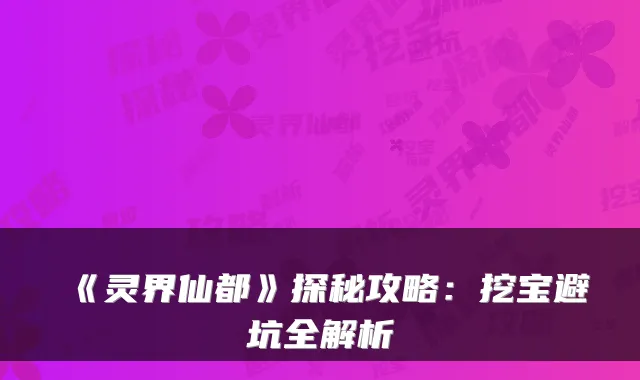 《灵界仙都》探秘攻略:挖宝避坑全解析