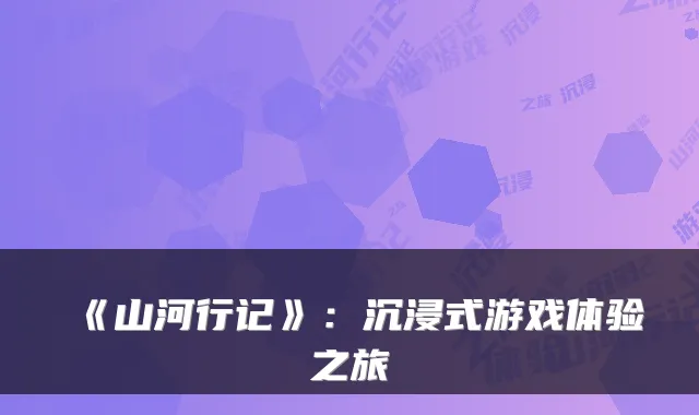 《山河行记》：沉浸式游戏体验之旅