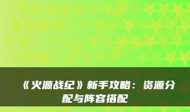 《火源战纪》新手攻略：资源分配与阵容搭配