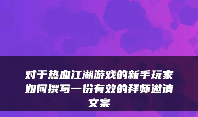 对于热血江湖游戏的新手玩家如何撰写一份有效的拜师邀请文案