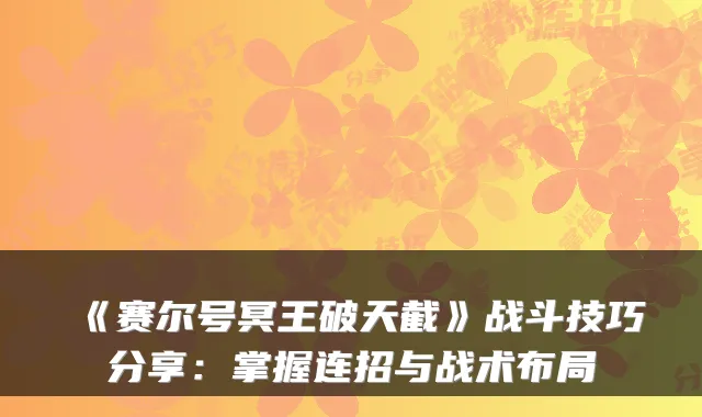 《赛尔号冥王破天截》战斗技巧分享：掌握连招与战术布局