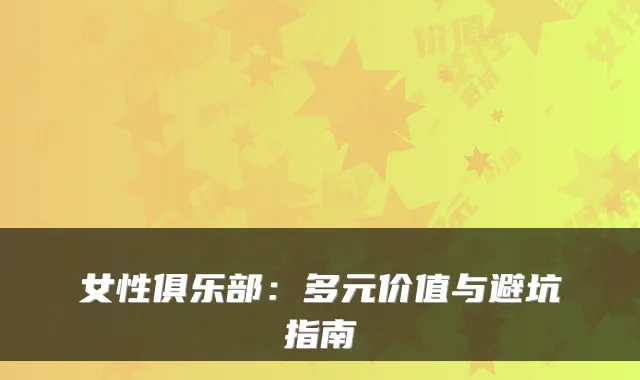 女性俱乐部：多元价值与避坑指南