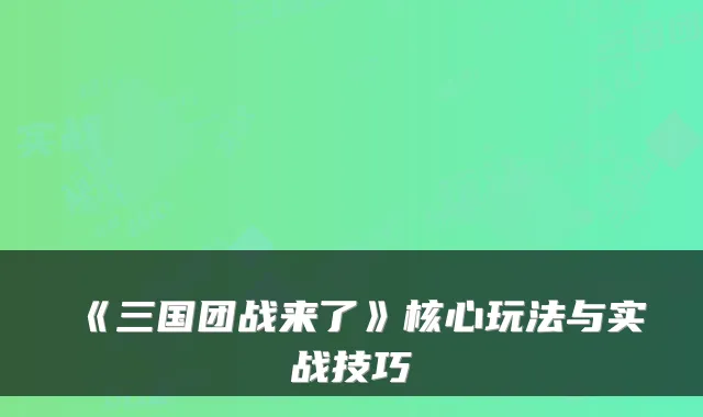 《三国团战来了》核心玩法与实战技巧