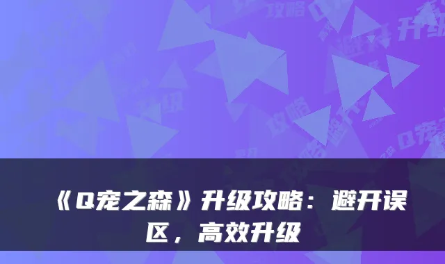 《Q宠之森》升级攻略:避开误区,高效升级