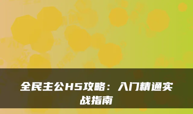 全民主公H5攻略：入门精通实战指南