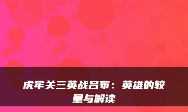 虎牢关三英战吕布:英雄的较量与解读