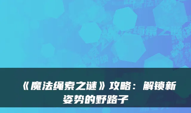 《魔法绳索之谜》攻略：解锁新姿势的野路子