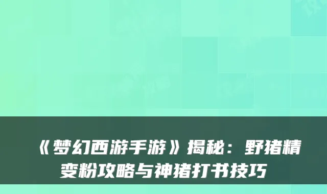 《梦幻西游手游》揭秘:野猪精变粉攻略与神猪打书技巧