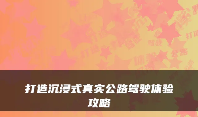 打造沉浸式真实公路驾驶体验攻略