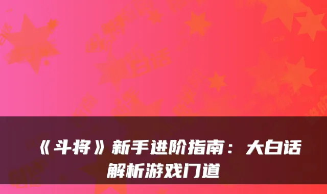 《斗将》新手进阶指南:大白话解析游戏门道