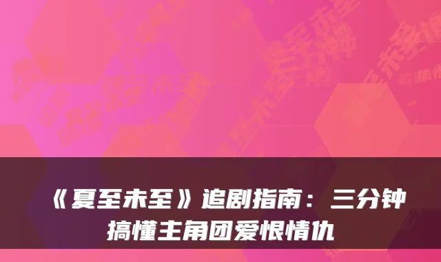 《夏至未至》追剧指南：三分钟搞懂主角团爱恨情仇